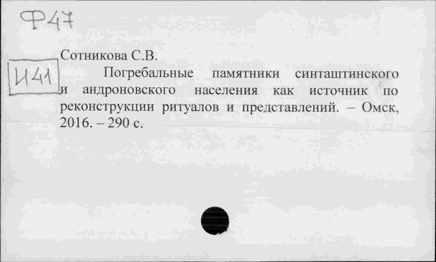 ﻿
НАД
Сотникова С.В.
Погребальные памятники синташтинского .И андроновского населения как источник по реконструкции ритуалов и представлений. - Омск, 2016.-290 с.